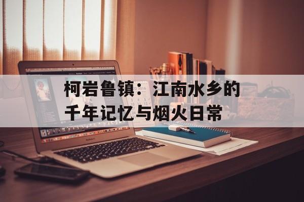 柯岩鲁镇：江南水乡的千年记忆与烟火日常-第1张图片-