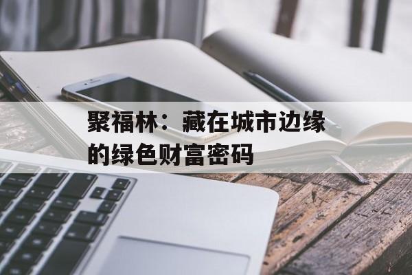 聚福林：藏在城市边缘的绿色财富密码-第1张图片-