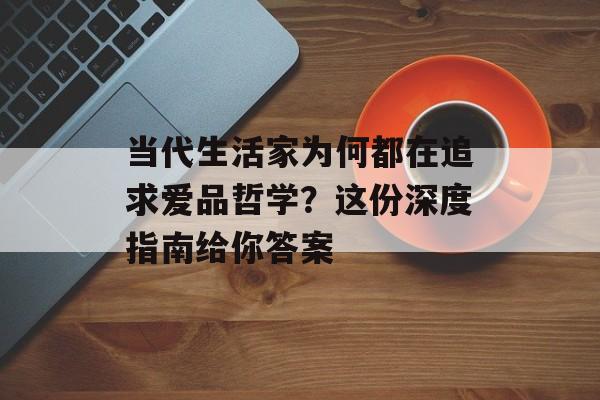 当代生活家为何都在追求爱品哲学？这份深度指南给你答案-第1张图片-