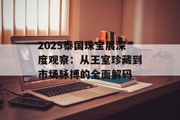2025泰国珠宝展深度观察：从王室珍藏到市场脉搏的全面解码-第1张图片-