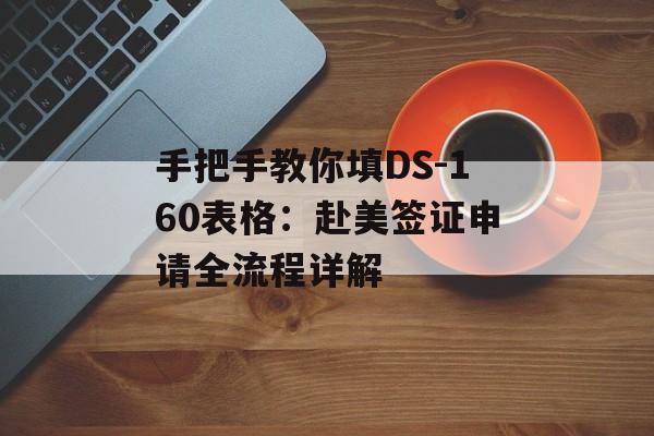 手把手教你填DS-160表格：赴美签证申请全流程详解-第1张图片-