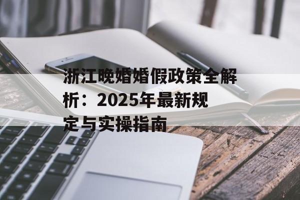 浙江晚婚婚假政策全解析：2025年最新规定与实操指南-第1张图片-