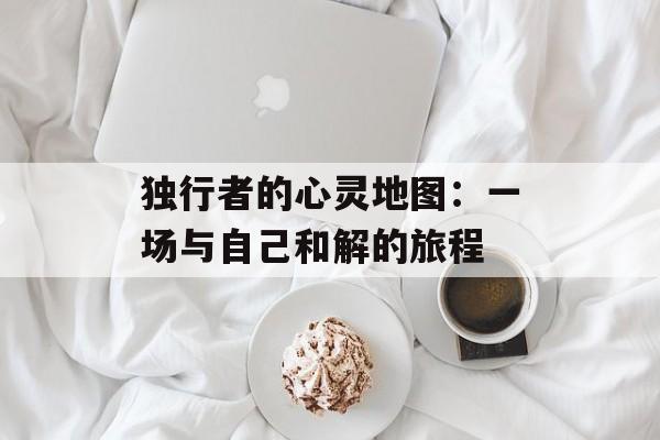 独行者的心灵地图：一场与自己和解的旅程-第1张图片-