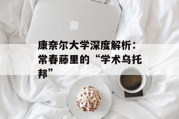 康奈尔大学深度解析：常春藤里的“学术乌托邦”-第1张图片-