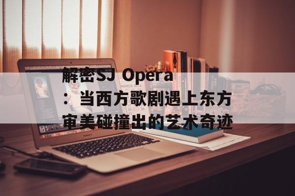 解密SJ Opera：当西方歌剧遇上东方审美碰撞出的艺术奇迹-第1张图片-