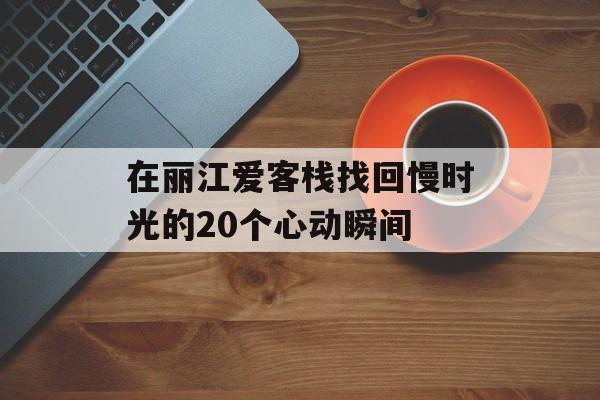 在丽江爱客栈找回慢时光的20个心动瞬间-第1张图片-