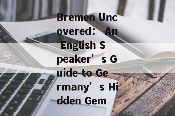 Bremen Uncovered： An English Speaker’s Guide to Germany’s Hidden Gem-第1张图片-