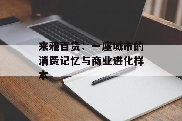 来雅百货：一座城市的消费记忆与商业进化样本-第1张图片-