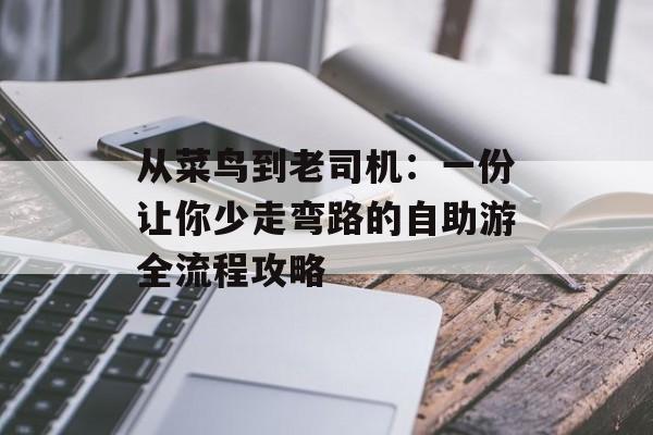 从菜鸟到老司机：一份让你少走弯路的自助游全流程攻略-第1张图片-