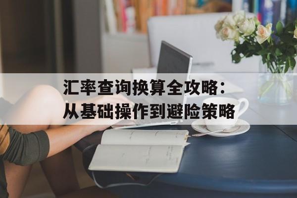 汇率查询换算全攻略：从基础操作到避险策略-第1张图片-