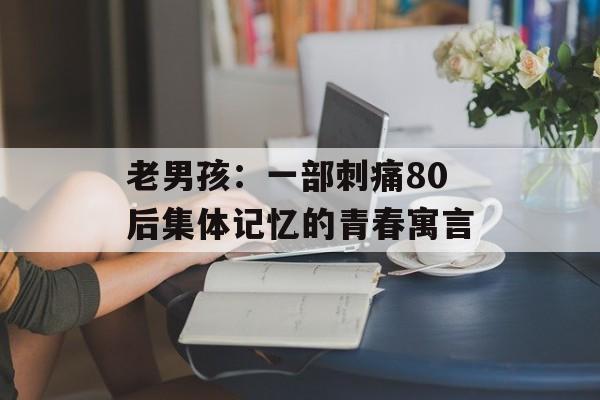 老男孩：一部刺痛80后集体记忆的青春寓言-第1张图片-
