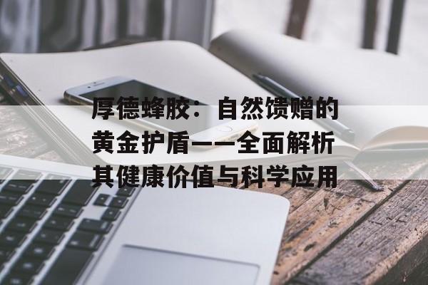厚德蜂胶：自然馈赠的黄金护盾——全面解析其健康价值与科学应用-第1张图片-