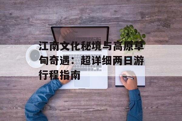 江南文化秘境与高原草甸奇遇：超详细两日游行程指南-第1张图片-