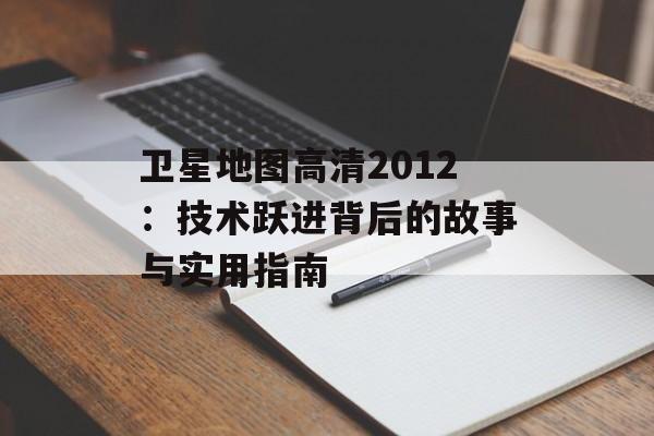 卫星地图高清2012：技术跃进背后的故事与实用指南-第1张图片-