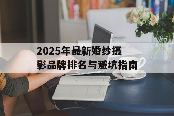 2025年最新婚纱摄影品牌排名与避坑指南-第1张图片-