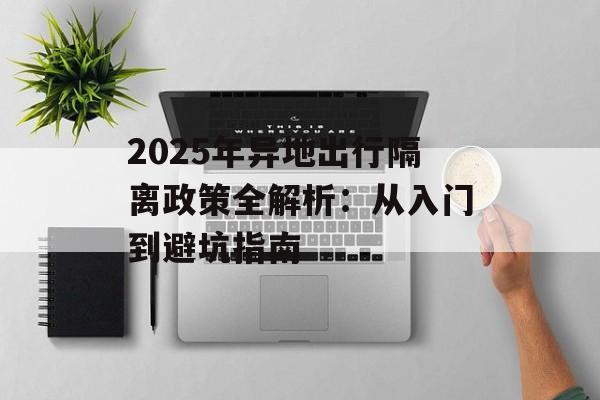 2025年异地出行隔离政策全解析：从入门到避坑指南-第1张图片-