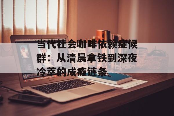 当代社会咖啡依赖症候群：从清晨拿铁到深夜冷萃的成瘾链条-第1张图片-