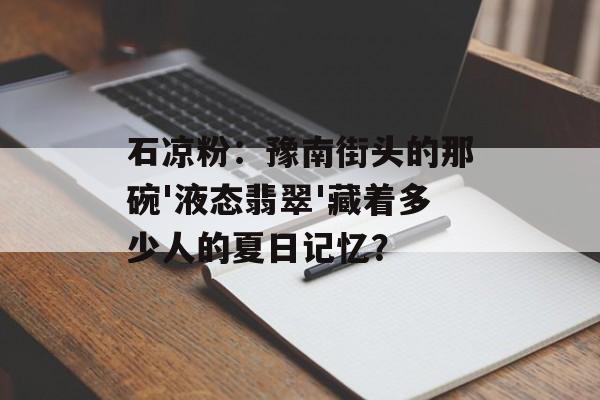 石凉粉：豫南街头的那碗'液态翡翠'藏着多少人的夏日记忆？-第1张图片-