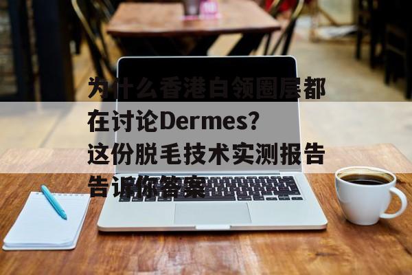 为什么香港白领圈层都在讨论Dermes？这份脱毛技术实测报告告诉你答案-第1张图片-