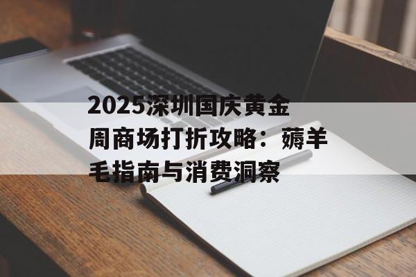 2025深圳国庆黄金周商场打折攻略：薅羊毛指南与消费洞察-第1张图片-