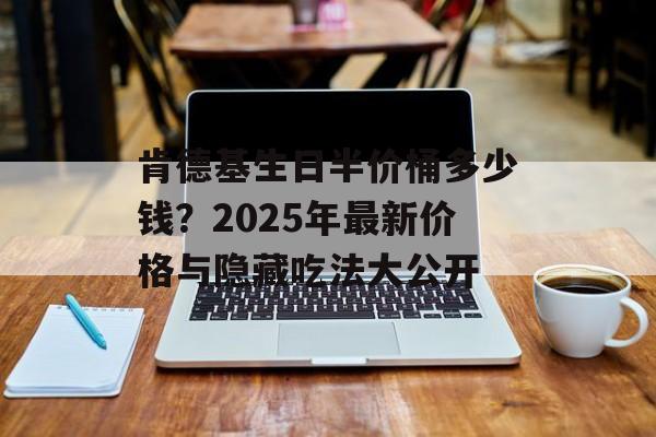 肯德基生日半价桶多少钱？2025年最新价格与隐藏吃法大公开-第1张图片-
