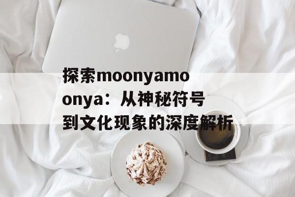 探索moonyamoonya：从神秘符号到文化现象的深度解析-第1张图片-