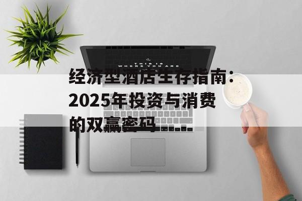 经济型酒店生存指南：2025年投资与消费的双赢密码-第1张图片-