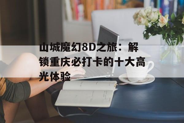 山城魔幻8D之旅：解锁重庆必打卡的十大高光体验-第1张图片-