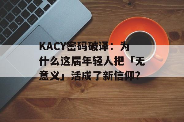 KACY密码破译：为什么这届年轻人把「无意义」活成了新信仰？-第1张图片-