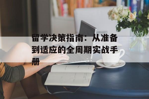 留学决策指南：从准备到适应的全周期实战手册-第1张图片-