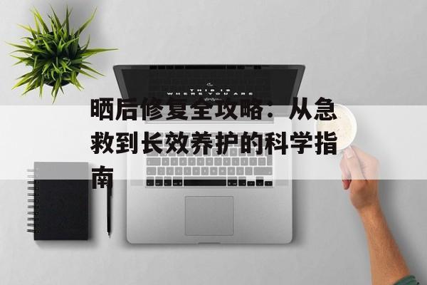 晒后修复全攻略：从急救到长效养护的科学指南-第1张图片-