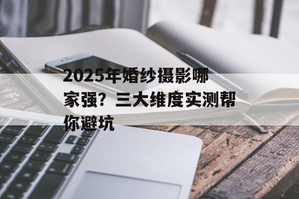 2025年婚纱摄影哪家强？三大维度实测帮你避坑-第1张图片-