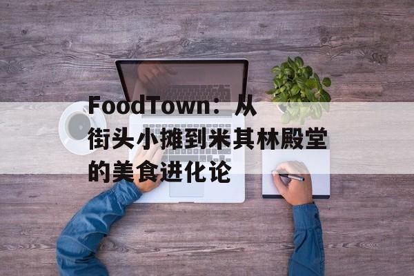 FoodTown：从街头小摊到米其林殿堂的美食进化论-第1张图片-