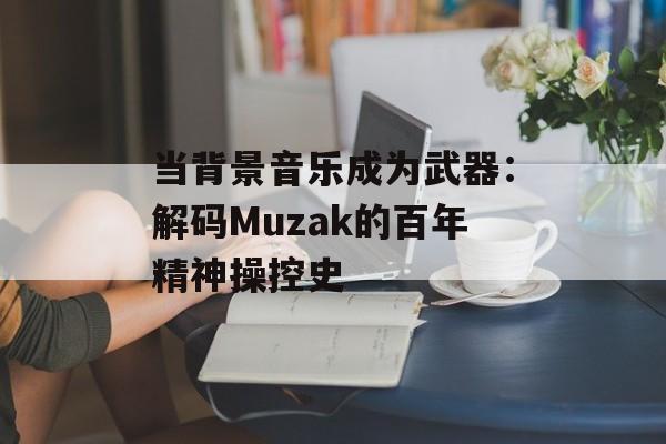 当背景音乐成为武器：解码Muzak的百年精神操控史-第1张图片-