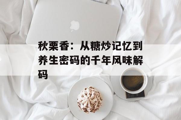 秋栗香：从糖炒记忆到养生密码的千年风味解码-第1张图片-