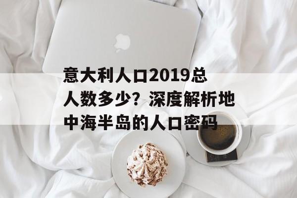 意大利人口2019总人数多少？深度解析地中海半岛的人口密码-第1张图片-