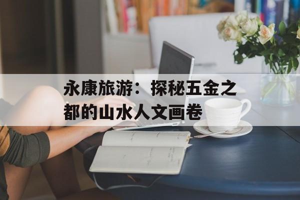 永康旅游：探秘五金之都的山水人文画卷-第1张图片-