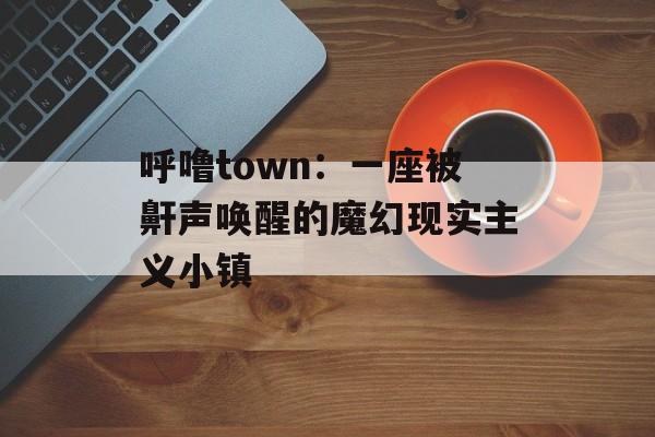 呼噜town：一座被鼾声唤醒的魔幻现实主义小镇-第1张图片-