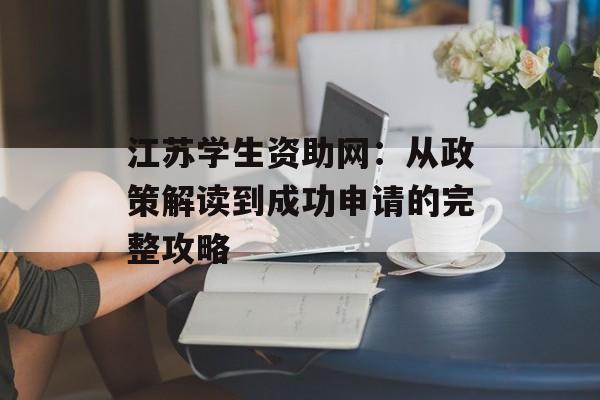 江苏学生资助网：从政策解读到成功申请的完整攻略-第1张图片-