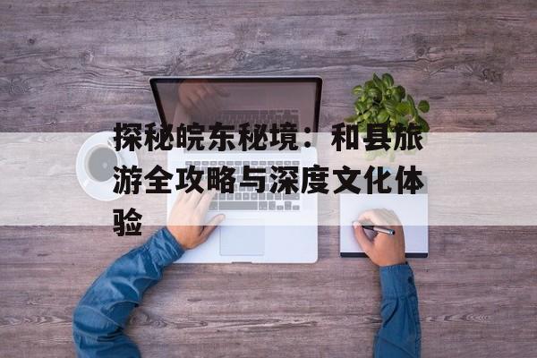 探秘皖东秘境：和县旅游全攻略与深度文化体验-第1张图片-