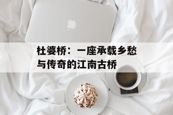 杜婆桥：一座承载乡愁与传奇的江南古桥-第1张图片-