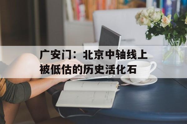 广安门：北京中轴线上被低估的历史活化石-第1张图片-