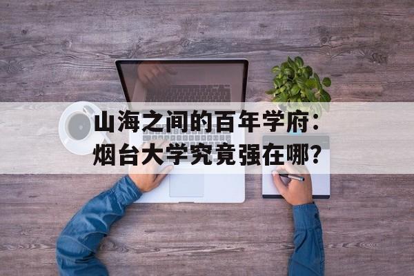 山海之间的百年学府：烟台大学究竟强在哪？-第1张图片-