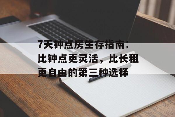 7天钟点房生存指南：比钟点更灵活，比长租更自由的第三种选择-第1张图片-