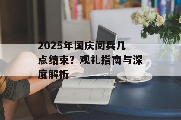2025年国庆阅兵几点结束？观礼指南与深度解析-第1张图片-
