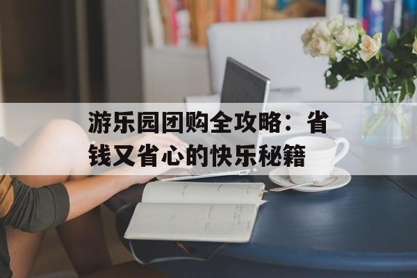 游乐园团购全攻略：省钱又省心的快乐秘籍-第1张图片-