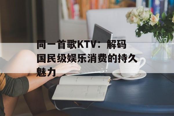 同一首歌KTV：解码国民级娱乐消费的持久魅力-第1张图片-
