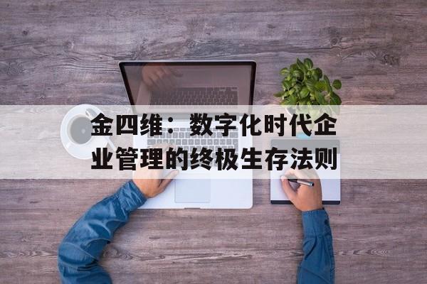 金四维：数字化时代企业管理的终极生存法则-第1张图片-