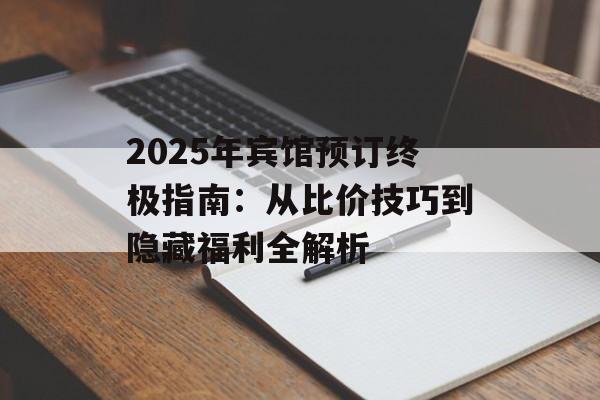 2025年宾馆预订终极指南：从比价技巧到隐藏福利全解析-第1张图片-