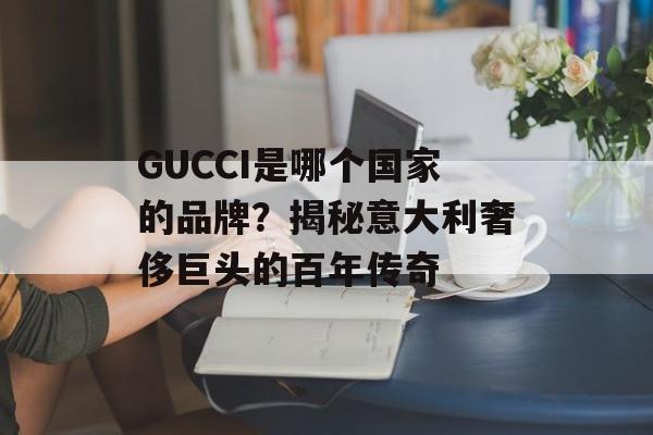 GUCCI是哪个国家的品牌？揭秘意大利奢侈巨头的百年传奇-第1张图片-